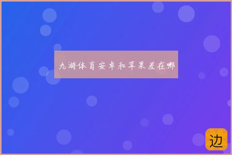 九游体育安卓和苹果差在哪