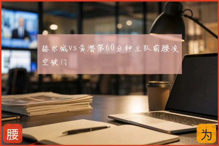赫尔城vs黄潜第60分钟主队前腰凌空破门
